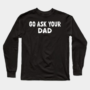 Go Ask Your Dad - Funny Sarcastic Saying Long Sleeve T-Shirt